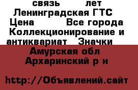 1.1) связь : 100 лет Ленинградская ГТС › Цена ­ 190 - Все города Коллекционирование и антиквариат » Значки   . Амурская обл.,Архаринский р-н